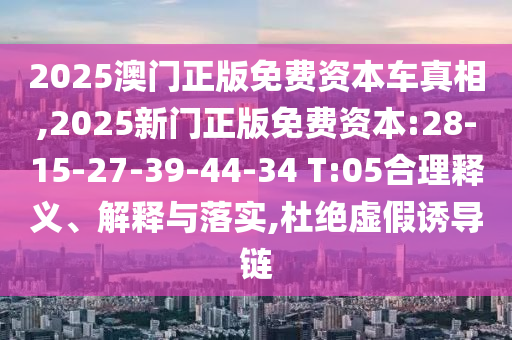 2025澳門正版免費資本車真相,2025新門正版免費資本:28-15-27-39-44-34 T:05合理釋義、解釋與落實,杜絕虛假誘導(dǎo)鏈