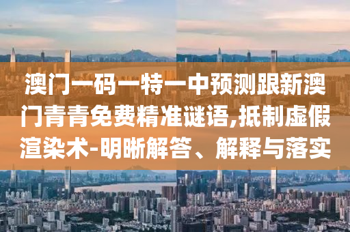 澳門一碼一特一中預(yù)測跟新澳門青青免費(fèi)精準(zhǔn)謎語,抵制虛假渲染術(shù)-明晰解答、解釋與落實(shí)