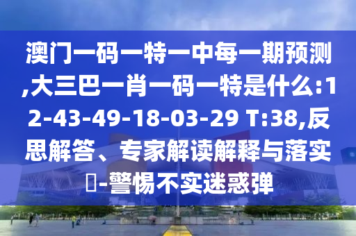 澳門一碼一特一中每一期預測,大三巴一肖一碼一特是什么:12-43-49-18-03-29 T:38,反思解答、專家解讀解釋與落實?-警惕不實迷惑彈