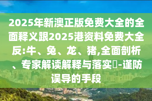 2025年新澳正版免費(fèi)大全的全面釋義跟2025港資料免費(fèi)大全反:牛、兔、龍、豬,全面剖析、專家解讀解釋與落實(shí)?-謹(jǐn)防誤導(dǎo)的手段