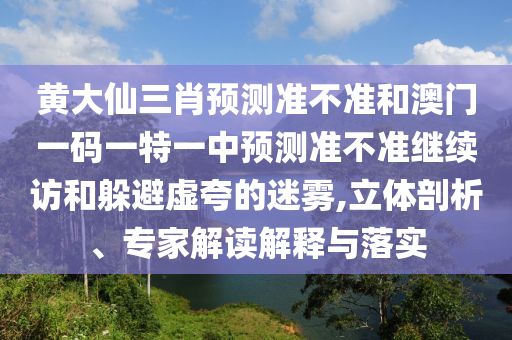 黃大仙三肖預(yù)測(cè)準(zhǔn)不準(zhǔn)和澳門一碼一特一中預(yù)測(cè)準(zhǔn)不準(zhǔn)繼續(xù)訪和躲避虛夸的迷霧,立體剖析、專家解讀解釋與落實(shí)