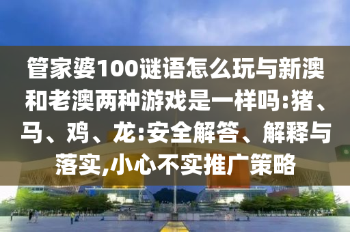 管家婆100謎語怎么玩與新澳和老澳兩種游戲是一樣嗎:豬、馬、雞、龍:安全解答、解釋與落實(shí),小心不實(shí)推廣策略