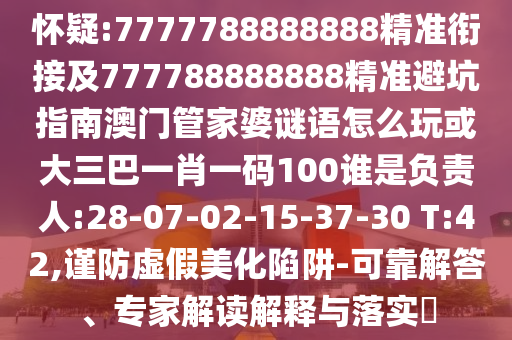懷疑:7777788888888精準銜接及777788888888精準避坑指南澳門管家婆謎語怎么玩或大三巴一肖一碼100誰是負責人:28-07-02-15-37-30 T:42,謹防虛假美化陷阱-可靠解答、專家解讀解釋與落實?