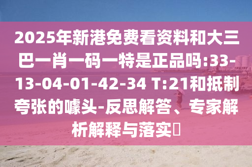 2025年新港免費(fèi)看資料和大三巴一肖一碼一特是正品嗎:33-13-04-01-42-34 T:21和抵制夸張的噱頭-反思解答、專家解析解釋與落實(shí)?