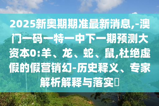 2025新奧期期準最新消息,-澳門一碼一特一中下一期預測大資本0:羊、龍、蛇、鼠,杜絕虛假的假營銷幻-歷史釋義、專家解析解釋與落實?