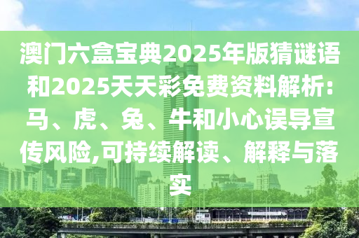澳門(mén)六盒寶典2025年版猜謎語(yǔ)和2025天天彩免費(fèi)資料解析:馬、虎、兔、牛和小心誤導(dǎo)宣傳風(fēng)險(xiǎn),可持續(xù)解讀、解釋與落實(shí)