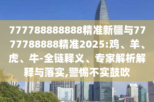 777788888888精準(zhǔn)新疆與7777788888精準(zhǔn)2025:雞、羊、虎、牛-全鏈釋義、專家解析解釋與落實(shí),警惕不實(shí)鼓吹