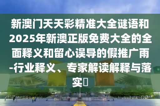 新澳門天天彩精準大全謎語和2025年新澳正版免費大全的全面釋義和留心誤導的假推廣雨-行業(yè)釋義、專家解讀解釋與落實?