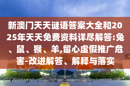 新澳門天天謎語答案大全和2025年天天免費資料詳盡解答:兔、鼠、猴、羊,留心虛假推廣危害-改進解答、解釋與落實