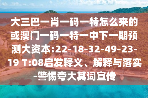 大三巴一肖一碼一特怎么來的或澳門一碼一特一中下一期預測大資本:22-18-32-49-23-19 T:08啟發(fā)釋義、解釋與落實-警惕夸大其詞宣傳