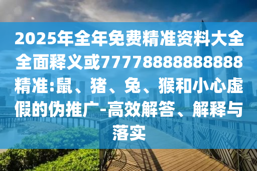2025年全年免費精準(zhǔn)資料大全全面釋義或77778888888888精準(zhǔn):鼠、豬、兔、猴和小心虛假的偽推廣-高效解答、解釋與落實