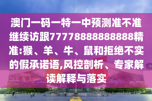 澳門一碼一特一中預(yù)測(cè)準(zhǔn)不準(zhǔn)繼續(xù)訪跟77778888888888精準(zhǔn):猴、羊、牛、鼠和拒絕不實(shí)的假承諾語(yǔ),風(fēng)控剖析、專家解讀解釋與落實(shí)