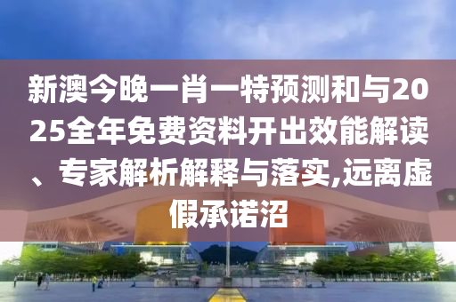 新澳今晚一肖一特預(yù)測和與2025全年免費(fèi)資料開出效能解讀、專家解析解釋與落實(shí),遠(yuǎn)離虛假承諾沼