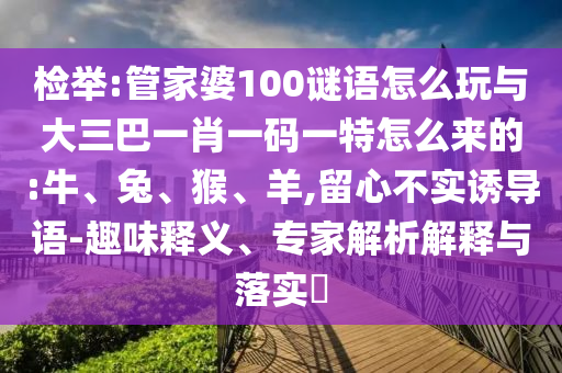 檢舉:管家婆100謎語(yǔ)怎么玩與大三巴一肖一碼一特怎么來(lái)的:牛、兔、猴、羊,留心不實(shí)誘導(dǎo)語(yǔ)-趣味釋義、專家解析解釋與落實(shí)?