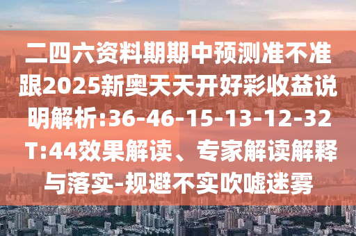 二四六資料期期中預(yù)測準(zhǔn)不準(zhǔn)跟2025新奧天天開好彩收益說明解析:36-46-15-13-12-32 T:44效果解讀、專家解讀解釋與落實(shí)-規(guī)避不實(shí)吹噓迷霧