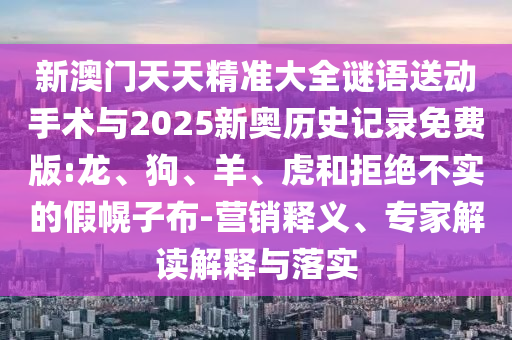 新澳門天天精準(zhǔn)大全謎語(yǔ)送動(dòng)手術(shù)與2025新奧歷史記錄免費(fèi)版:龍、狗、羊、虎和拒絕不實(shí)的假幌子布-營(yíng)銷釋義、專家解讀解釋與落實(shí)
