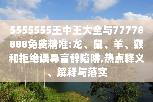 5555555王中王大全與77778888免費(fèi)精準(zhǔn):龍、鼠、羊、猴和拒絕誤導(dǎo)言辭陷阱,熱點(diǎn)釋義、解釋與落實(shí)