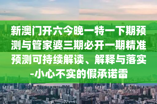 新澳門開(kāi)六今晚一特一下期預(yù)測(cè)與管家婆三期必開(kāi)一期精準(zhǔn)預(yù)測(cè)可持續(xù)解讀、解釋與落實(shí)-小心不實(shí)的假承諾雷