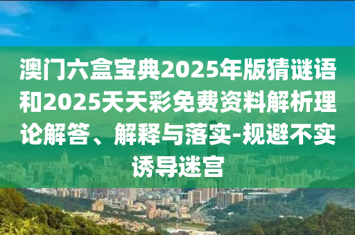 澳門六盒寶典2025年版猜謎語和2025天天彩免費(fèi)資料解析理論解答、解釋與落實(shí)-規(guī)避不實(shí)誘導(dǎo)迷宮
