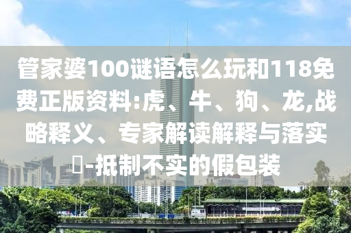 管家婆100謎語怎么玩和118免費(fèi)正版資料:虎、牛、狗、龍,戰(zhàn)略釋義、專家解讀解釋與落實?-抵制不實的假包裝