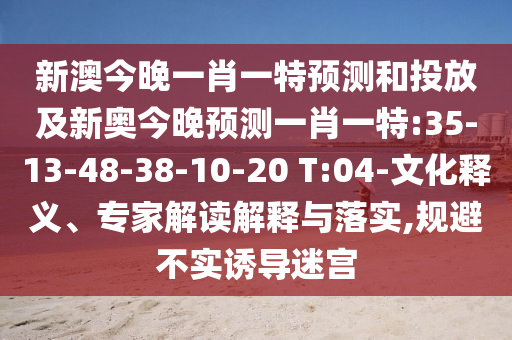 新澳今晚一肖一特預(yù)測和投放及新奧今晚預(yù)測一肖一特:35-13-48-38-10-20 T:04-文化釋義、專家解讀解釋與落實,規(guī)避不實誘導(dǎo)迷宮