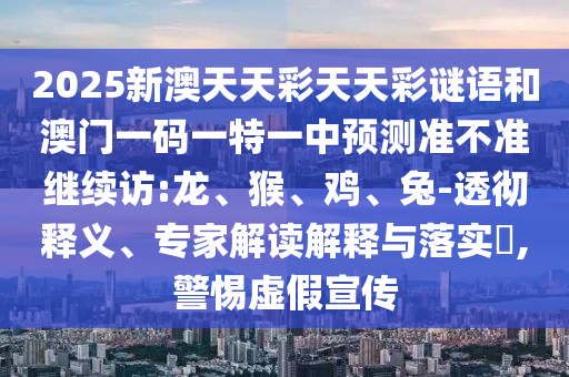 2025新澳天天彩天天彩謎語和澳門一碼一特一中預測準不準繼續(xù)訪:龍、猴、雞、兔-透徹釋義、專家解讀解釋與落實?,警惕虛假宣傳
