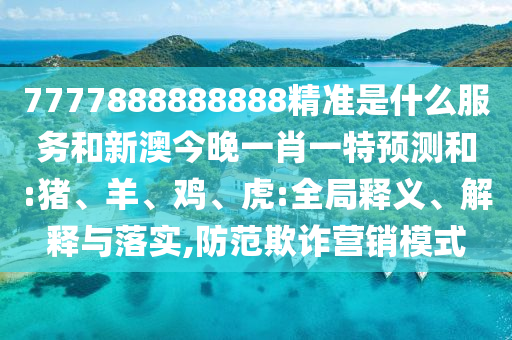 7777888888888精準(zhǔn)是什么服務(wù)和新澳今晚一肖一特預(yù)測(cè)和:豬、羊、雞、虎:全局釋義、解釋與落實(shí),防范欺詐營(yíng)銷模式