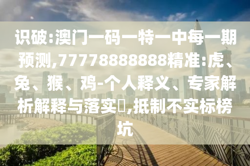 識破:澳門一碼一特一中每一期預(yù)測,77778888888精準(zhǔn):虎、兔、猴、雞-個人釋義、專家解析解釋與落實(shí)?,抵制不實(shí)標(biāo)榜坑