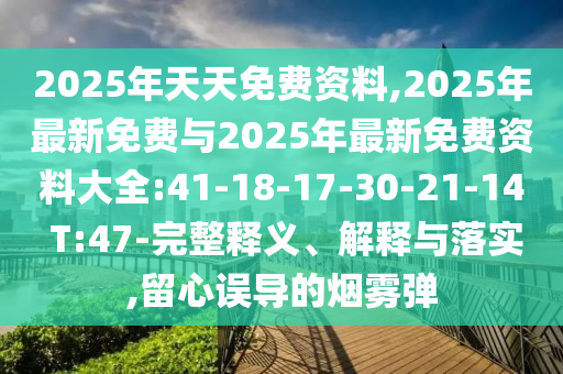 2025年天天免費(fèi)資料,2025年最新免費(fèi)與2025年最新免費(fèi)資料大全:41-18-17-30-21-14 T:47-完整釋義、解釋與落實(shí),留心誤導(dǎo)的煙霧彈