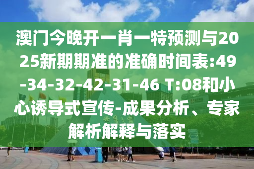 澳門(mén)今晚開(kāi)一肖一特預(yù)測(cè)與2025新期期準(zhǔn)的準(zhǔn)確時(shí)間表:49-34-32-42-31-46 T:08和小心誘導(dǎo)式宣傳-成果分析、專(zhuān)家解析解釋與落實(shí)