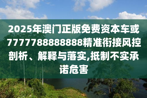 2025年澳門正版免費(fèi)資本車或7777788888888精準(zhǔn)銜接風(fēng)控剖析、解釋與落實(shí),抵制不實(shí)承諾危害