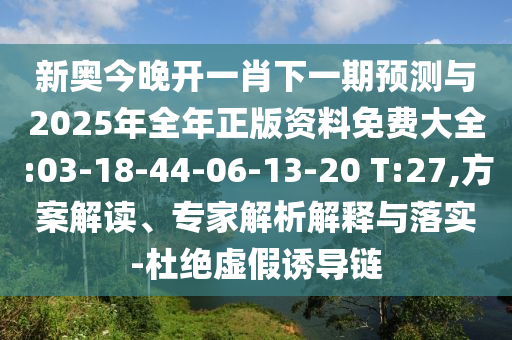 新奧今晚開一肖下一期預(yù)測與2025年全年正版資料免費(fèi)大全:03-18-44-06-13-20 T:27,方案解讀、專家解析解釋與落實(shí)-杜絕虛假誘導(dǎo)鏈