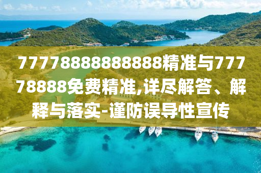 77778888888888精準(zhǔn)與77778888免費(fèi)精準(zhǔn),詳盡解答、解釋與落實(shí)-謹(jǐn)防誤導(dǎo)性宣傳