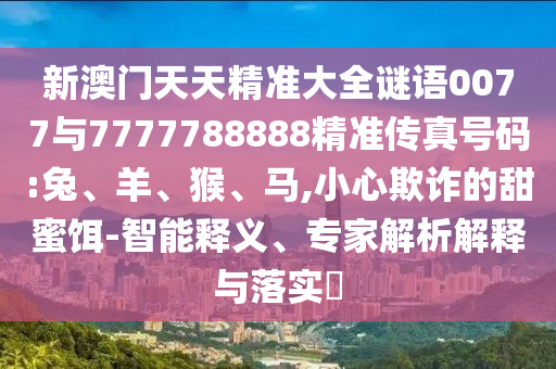 新澳門天天精準(zhǔn)大全謎語(yǔ)0077與7777788888精準(zhǔn)傳真號(hào)碼:兔、羊、猴、馬,小心欺詐的甜蜜餌-智能釋義、專家解析解釋與落實(shí)?