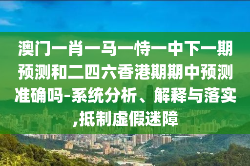 澳門一肖一馬一恃一中下一期預(yù)測和二四六香港期期中預(yù)測準(zhǔn)確嗎-系統(tǒng)分析、解釋與落實(shí),抵制虛假迷障