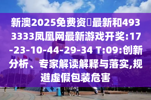 新澳2025免費資枓最新和4933333鳳凰網(wǎng)最新游戲開獎:17-23-10-44-29-34 T:09:創(chuàng)新分析、專家解讀解釋與落實,規(guī)避虛假包裝危害