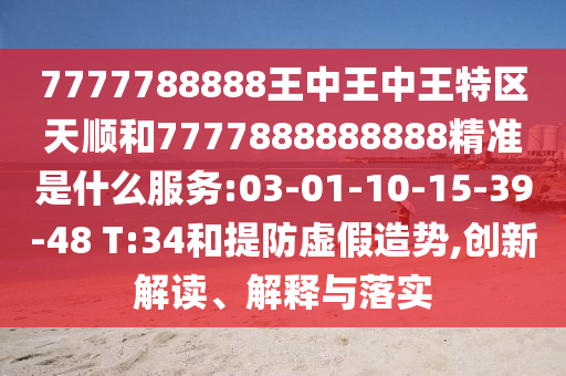 7777788888王中王中王特區(qū)天順和7777888888888精準(zhǔn)是什么服務(wù):03-01-10-15-39-48 T:34和提防虛假造勢,創(chuàng)新解讀、解釋與落實