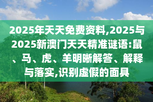 2025年天天免費(fèi)資料,2025與2025新澳門天天精準(zhǔn)謎語(yǔ):鼠、馬、虎、羊明晰解答、解釋與落實(shí),識(shí)別虛假的面具