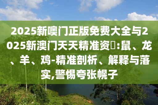 2025新噢門正版免費(fèi)大全與2025新澳門天天精準(zhǔn)資枓:鼠、龍、羊、雞-精準(zhǔn)剖析、解釋與落實(shí),警惕夸張幌子