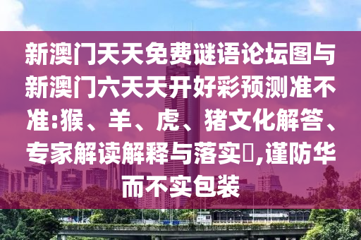 新澳門天天免費(fèi)謎語(yǔ)論壇圖與新澳門六天天開好彩預(yù)測(cè)準(zhǔn)不準(zhǔn):猴、羊、虎、豬文化解答、專家解讀解釋與落實(shí)?,謹(jǐn)防華而不實(shí)包裝
