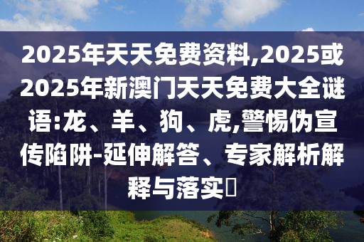 2025年天天免費(fèi)資料,2025或2025年新澳門天天免費(fèi)大全謎語(yǔ):龍、羊、狗、虎,警惕偽宣傳陷阱-延伸解答、專家解析解釋與落實(shí)?