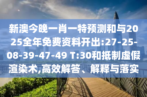 新澳今晚一肖一特預(yù)測和與2025全年免費(fèi)資料開出:27-25-08-39-47-49 T:30和抵制虛假渲染術(shù),高效解答、解釋與落實(shí)