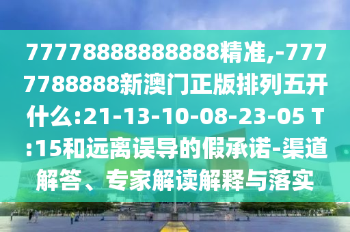 77778888888888精準(zhǔn),-7777788888新澳門正版排列五開(kāi)什么:21-13-10-08-23-05 T:15和遠(yuǎn)離誤導(dǎo)的假承諾-渠道解答、專家解讀解釋與落實(shí)