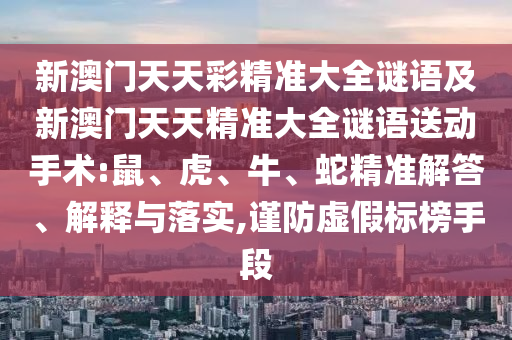 新澳門天天彩精準(zhǔn)大全謎語及新澳門天天精準(zhǔn)大全謎語送動手術(shù):鼠、虎、牛、蛇精準(zhǔn)解答、解釋與落實(shí),謹(jǐn)防虛假標(biāo)榜手段