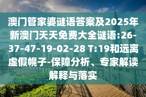 澳門管家婆謎語答案及2025年新澳門天天免費大全謎語:26-37-47-19-02-28 T:19和遠離虛假幌子-保障分析、專家解讀解釋與落實