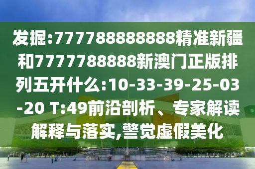 發(fā)掘:777788888888精準(zhǔn)新疆和7777788888新澳門正版排列五開什么:10-33-39-25-03-20 T:49前沿剖析、專家解讀解釋與落實,警覺虛假美化
