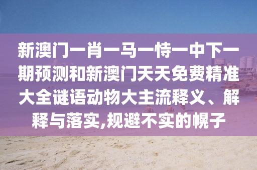 新澳門一肖一馬一恃一中下一期預測和新澳門天天免費精準大全謎語動物大主流釋義、解釋與落實,規(guī)避不實的幌子