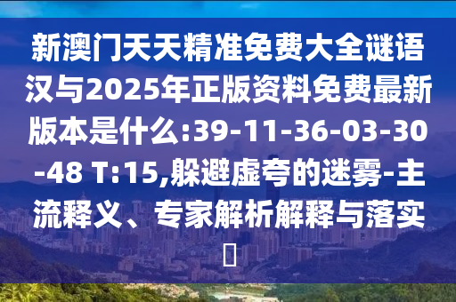 新澳門天天精準免費大全謎語漢與2025年正版資料免費最新版本是什么:39-11-36-03-30-48 T:15,躲避虛夸的迷霧-主流釋義、專家解析解釋與落實?
