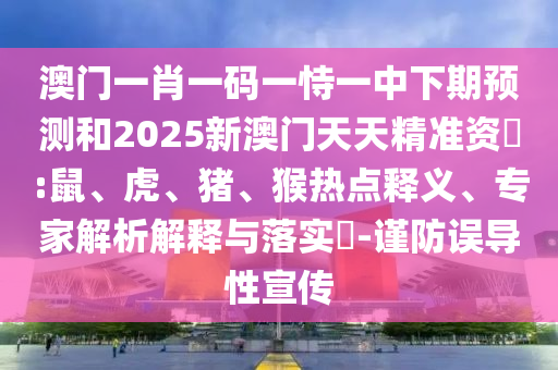 澳門一肖一碼一恃一中下期預測和2025新澳門天天精準資枓:鼠、虎、豬、猴熱點釋義、專家解析解釋與落實?-謹防誤導性宣傳