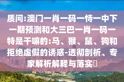 質問:澳門一肖一碼一恃一中下一期預測和大三巴一肖一碼一特是干嘛的:馬、猴、鼠、狗和拒絕虛假的誘惑-透徹剖析、專家解析解釋與落實?